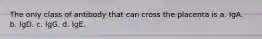 The only class of antibody that can cross the placenta is a. IgA. b. IgD. c. IgG. d. IgE.