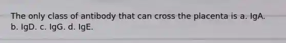 The only class of antibody that can cross the placenta is a. IgA. b. IgD. c. IgG. d. IgE.