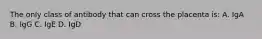 The only class of antibody that can cross the placenta is: A. IgA B. IgG C. IgE D. IgD