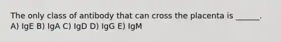 The only class of antibody that can cross the placenta is ______. A) IgE B) IgA C) IgD D) IgG E) IgM