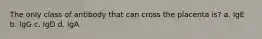 The only class of antibody that can cross the placenta is? a. IgE b. IgG c. IgD d. IgA
