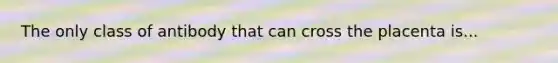 The only class of antibody that can cross the placenta is...