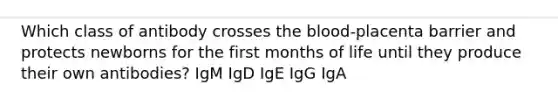 Which class of antibody crosses the blood-placenta barrier and protects newborns for the first months of life until they produce their own antibodies? IgM IgD IgE IgG IgA