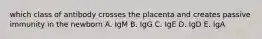 which class of antibody crosses the placenta and creates passive immunity in the newborn A. IgM B. IgG C. IgE D. IgD E. IgA