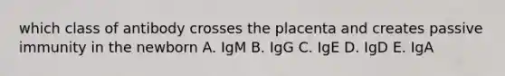 which class of antibody crosses the placenta and creates passive immunity in the newborn A. IgM B. IgG C. IgE D. IgD E. IgA