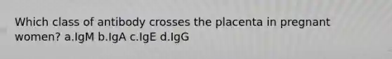 Which class of antibody crosses the placenta in pregnant women? a.IgM b.IgA c.IgE d.IgG