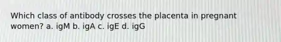 Which class of antibody crosses the placenta in pregnant women? a. igM b. igA c. igE d. igG