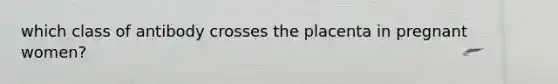 which class of antibody crosses the placenta in pregnant women?
