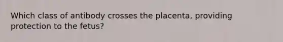 Which class of antibody crosses the placenta, providing protection to the fetus?