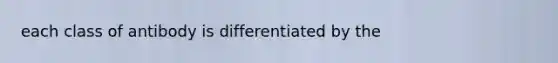 each class of antibody is differentiated by the