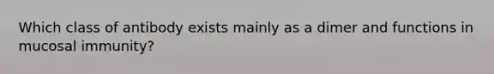 Which class of antibody exists mainly as a dimer and functions in mucosal immunity?