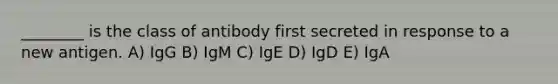 ________ is the class of antibody first secreted in response to a new antigen. A) IgG B) IgM C) IgE D) IgD E) IgA