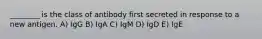 ________ is the class of antibody first secreted in response to a new antigen. A) IgG B) IgA C) IgM D) IgD E) IgE