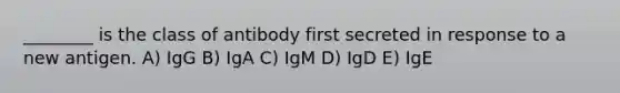 ________ is the class of antibody first secreted in response to a new antigen. A) IgG B) IgA C) IgM D) IgD E) IgE