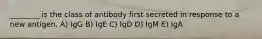 ________ is the class of antibody first secreted in response to a new antigen. A) IgG B) IgE C) IgD D) IgM E) IgA