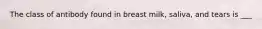 The class of antibody found in breast milk, saliva, and tears is ___