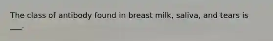 The class of antibody found in breast milk, saliva, and tears is ___.