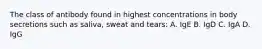 The class of antibody found in highest concentrations in body secretions such as saliva, sweat and tears: A. IgE B. IgD C. IgA D. IgG