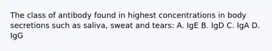 The class of antibody found in highest concentrations in body secretions such as saliva, sweat and tears: A. IgE B. IgD C. IgA D. IgG