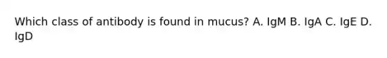 Which class of antibody is found in mucus? A. IgM B. IgA C. IgE D. IgD