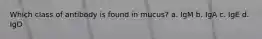 Which class of antibody is found in mucus? a. IgM b. IgA c. IgE d. IgD