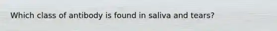 Which class of antibody is found in saliva and tears?