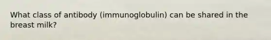 What class of antibody (immunoglobulin) can be shared in the breast milk?