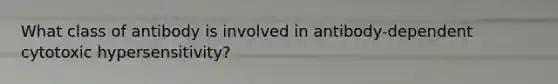 What class of antibody is involved in antibody-dependent cytotoxic hypersensitivity?