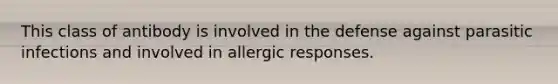 This class of antibody is involved in the defense against parasitic infections and involved in allergic responses.