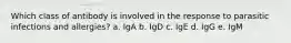 Which class of antibody is involved in the response to parasitic infections and allergies? a. IgA b. IgD c. IgE d. IgG e. IgM