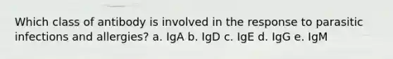 Which class of antibody is involved in the response to parasitic infections and allergies? a. IgA b. IgD c. IgE d. IgG e. IgM