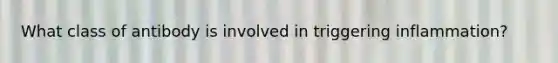 What class of antibody is involved in triggering inflammation?