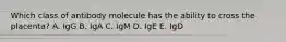 Which class of antibody molecule has the ability to cross the placenta? A. IgG B. IgA C. IgM D. IgE E. IgD