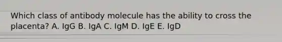 Which class of antibody molecule has the ability to cross the placenta? A. IgG B. IgA C. IgM D. IgE E. IgD