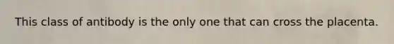 This class of antibody is the only one that can cross the placenta.
