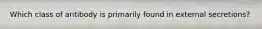 Which class of antibody is primarily found in external secretions?