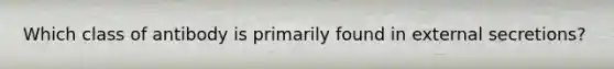 Which class of antibody is primarily found in external secretions?