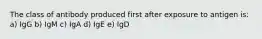 The class of antibody produced first after exposure to antigen is: a) IgG b) IgM c) IgA d) IgE e) IgD