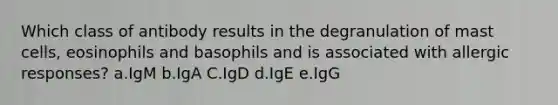 Which class of antibody results in the degranulation of mast cells, eosinophils and basophils and is associated with allergic responses? a.IgM b.IgA C.IgD d.IgE e.IgG