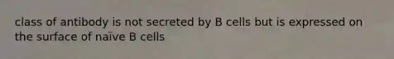 class of antibody is not secreted by B cells but is expressed on the surface of naïve B cells