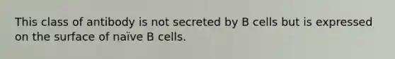 This class of antibody is not secreted by B cells but is expressed on the surface of naïve B cells.