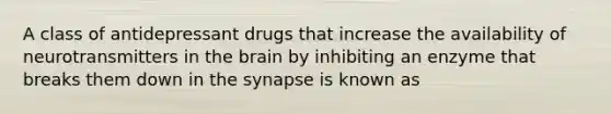 A class of antidepressant drugs that increase the availability of neurotransmitters in <a href='https://www.questionai.com/knowledge/kLMtJeqKp6-the-brain' class='anchor-knowledge'>the brain</a> by inhibiting an enzyme that breaks them down in <a href='https://www.questionai.com/knowledge/kTCXU7vaKU-the-synapse' class='anchor-knowledge'>the synapse</a> is known as