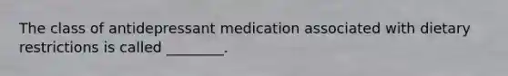 The class of antidepressant medication associated with dietary restrictions is called ________.