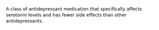 A class of antidepressant medication that specifically affects serotonin levels and has fewer side effects than other antidepressants.