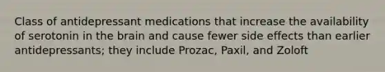 Class of antidepressant medications that increase the availability of serotonin in the brain and cause fewer side effects than earlier antidepressants; they include Prozac, Paxil, and Zoloft