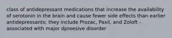 class of antidepressant medications that increase the availability of serotonin in the brain and cause fewer side effects than earlier antidepressants; they include Prozac, Paxil, and Zoloft -associated with major dpreesive disorder