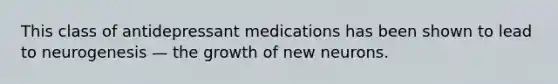 This class of antidepressant medications has been shown to lead to neurogenesis — the growth of new neurons.