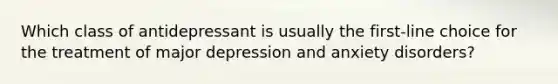 Which class of antidepressant is usually the first-line choice for the treatment of major depression and anxiety disorders?