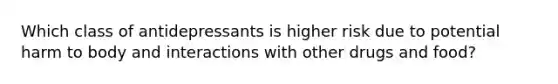 Which class of antidepressants is higher risk due to potential harm to body and interactions with other drugs and food?