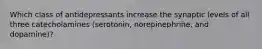 Which class of antidepressants increase the synaptic levels of all three catecholamines (serotonin, norepinephrine, and dopamine)?